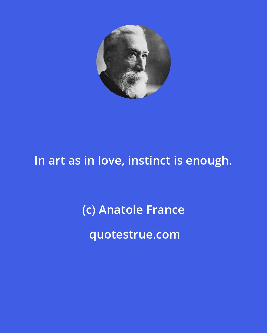 Anatole France: In art as in love, instinct is enough.