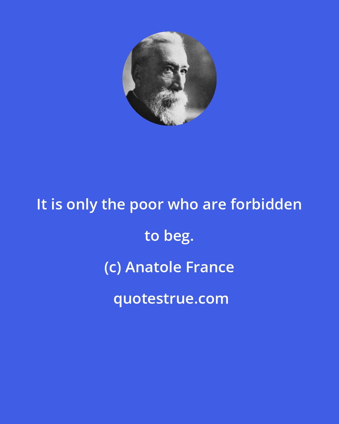 Anatole France: It is only the poor who are forbidden to beg.