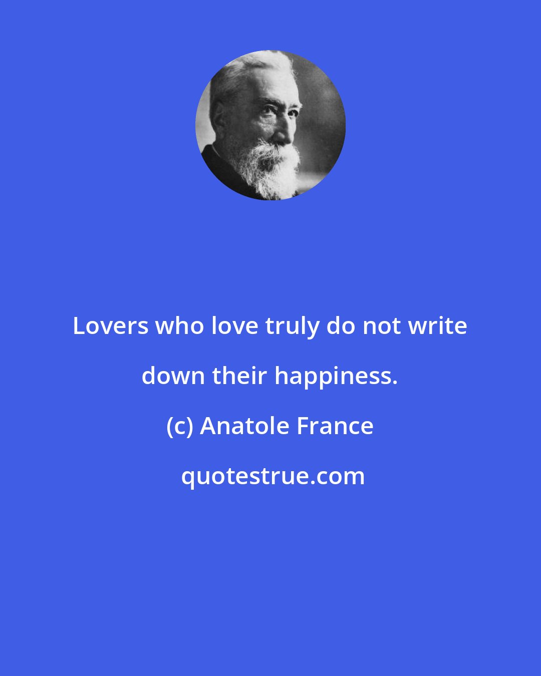 Anatole France: Lovers who love truly do not write down their happiness.