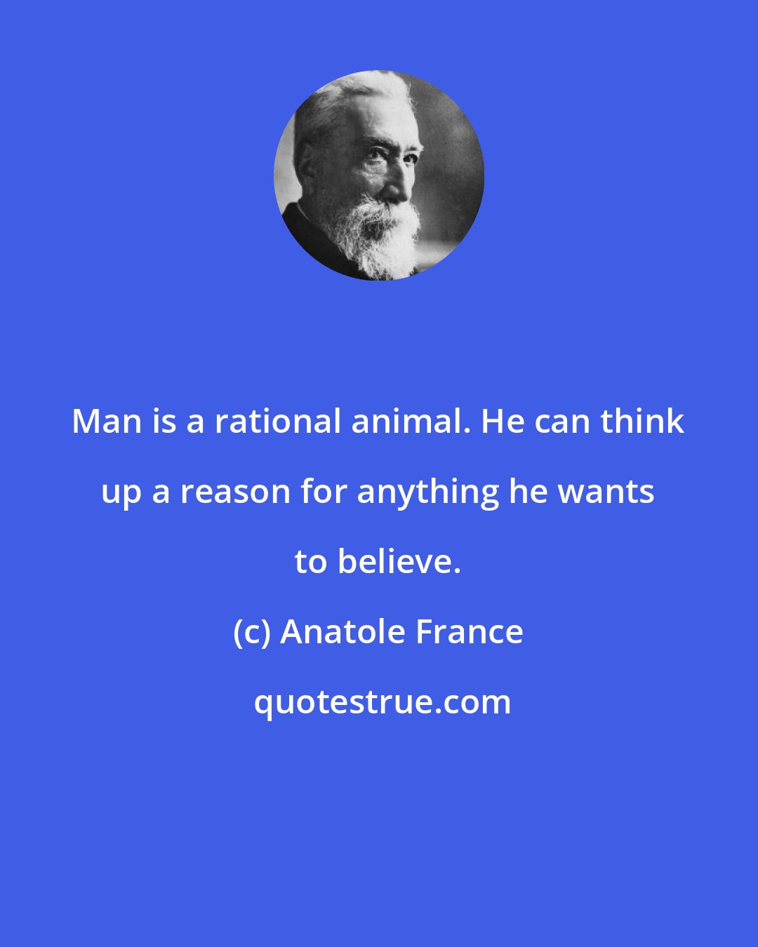 Anatole France: Man is a rational animal. He can think up a reason for anything he wants to believe.