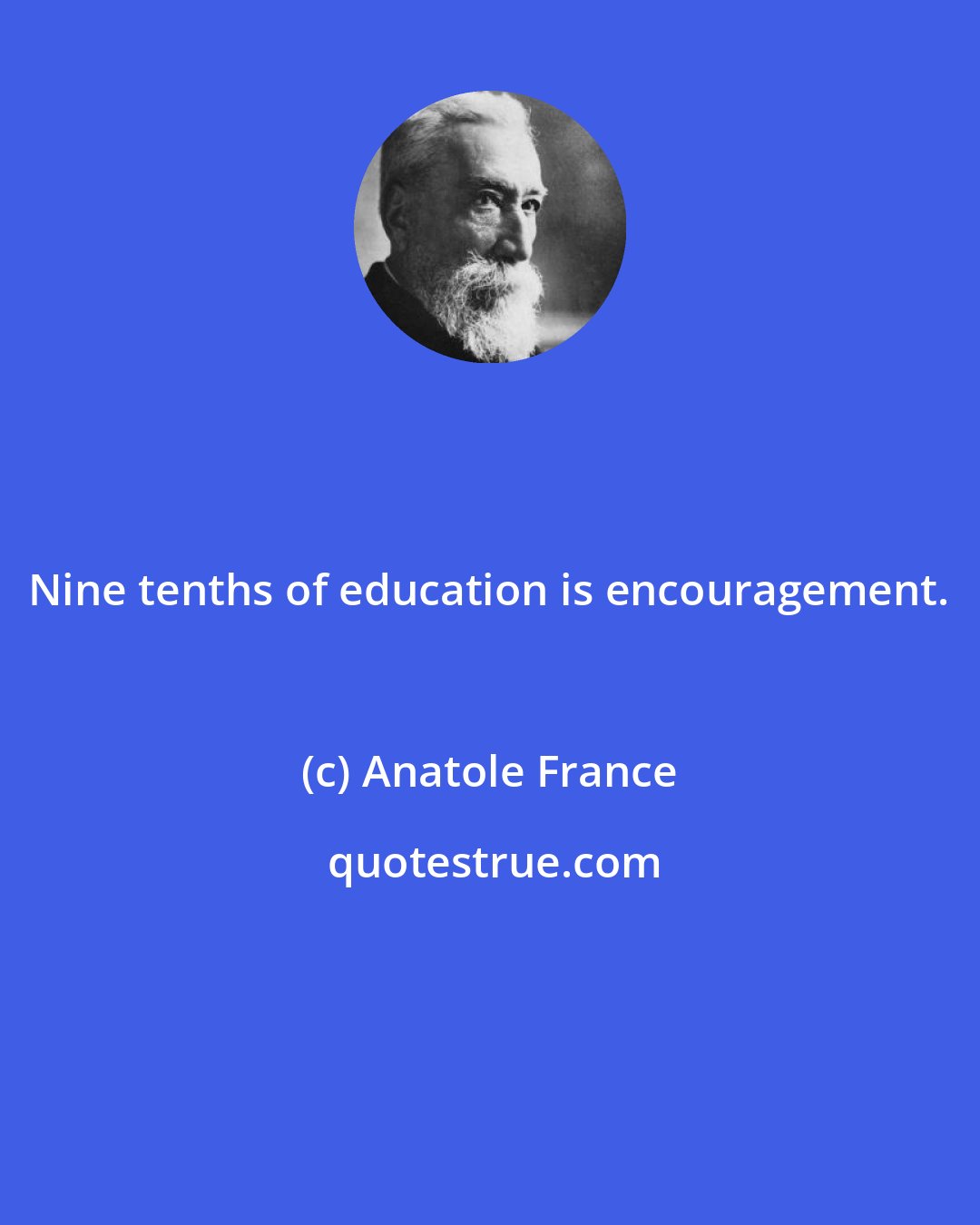 Anatole France: Nine tenths of education is encouragement.