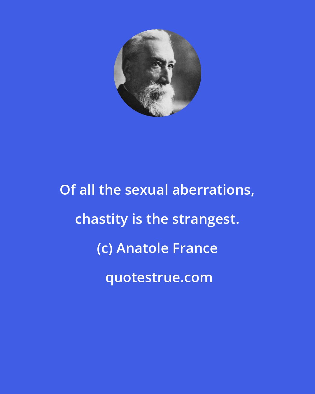 Anatole France: Of all the sexual aberrations, chastity is the strangest.