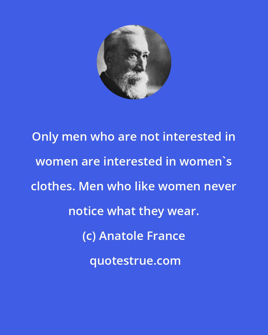 Anatole France: Only men who are not interested in women are interested in women's clothes. Men who like women never notice what they wear.