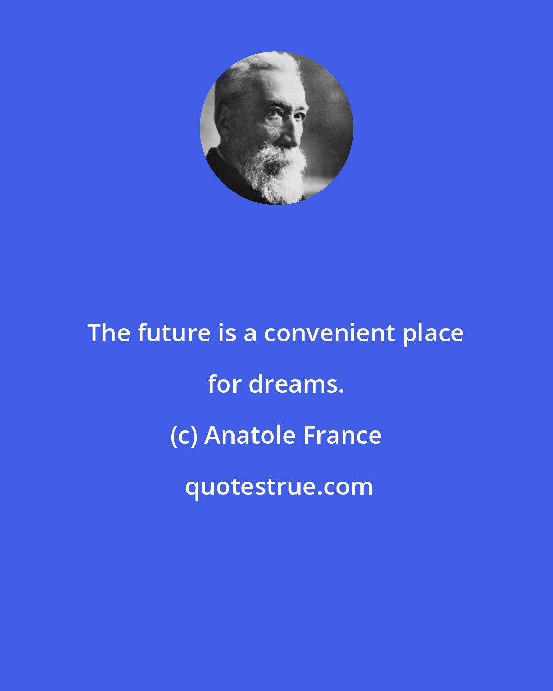 Anatole France: The future is a convenient place for dreams.