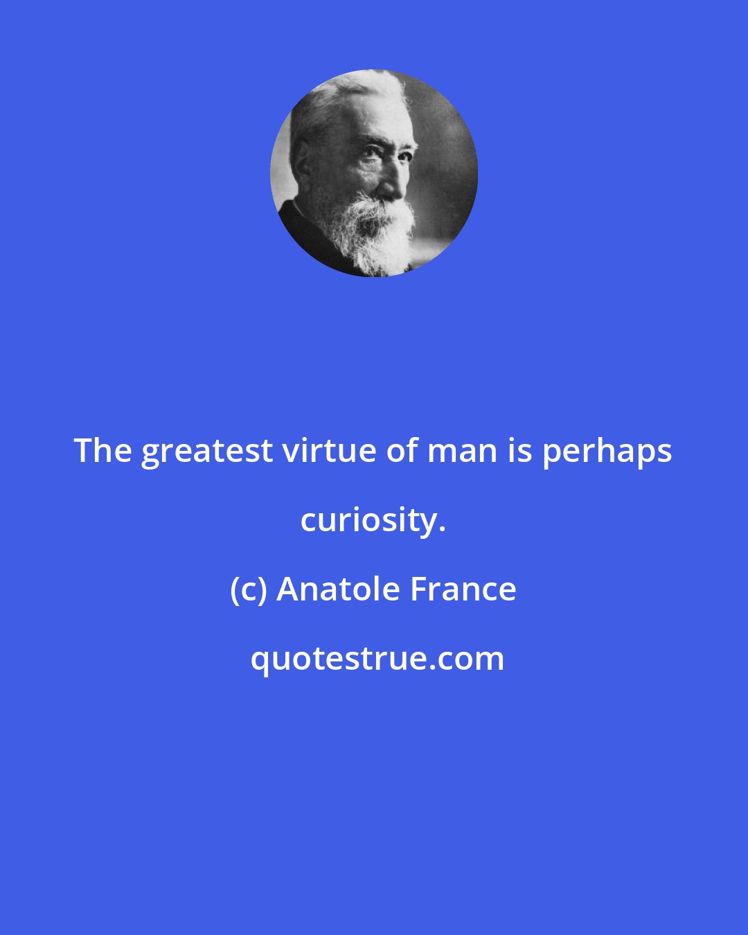 Anatole France: The greatest virtue of man is perhaps curiosity.