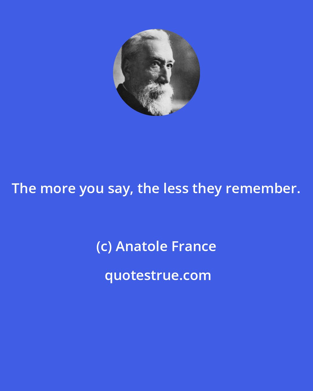 Anatole France: The more you say, the less they remember.