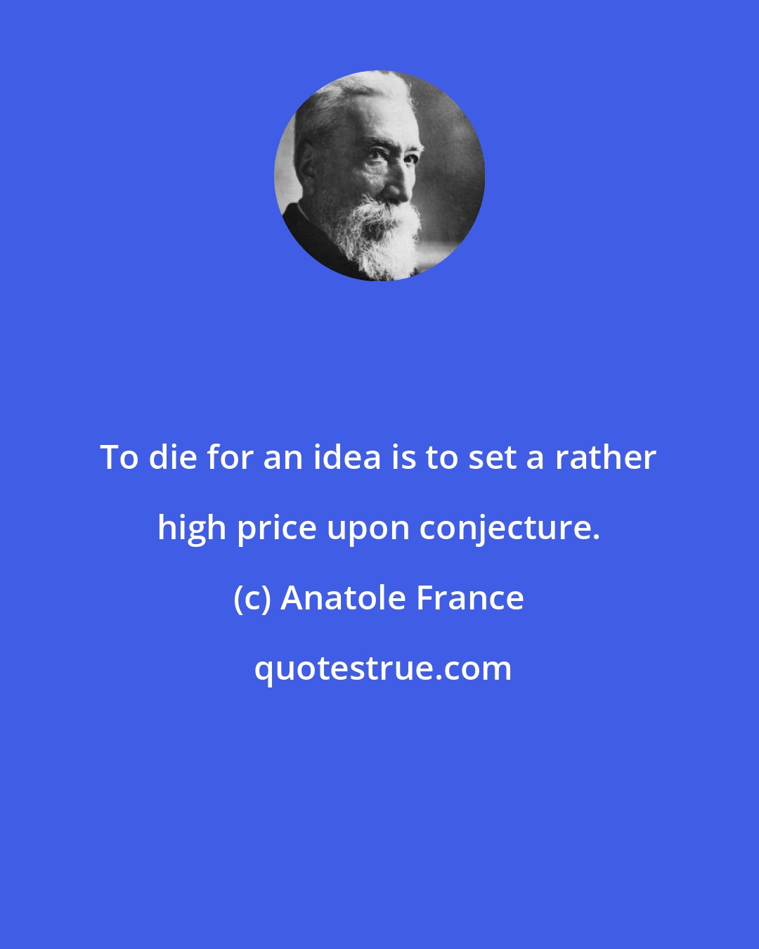 Anatole France: To die for an idea is to set a rather high price upon conjecture.