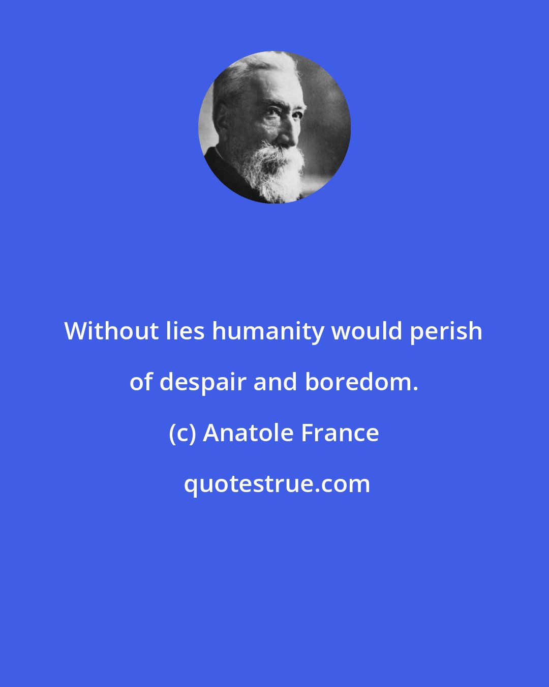 Anatole France: Without lies humanity would perish of despair and boredom.