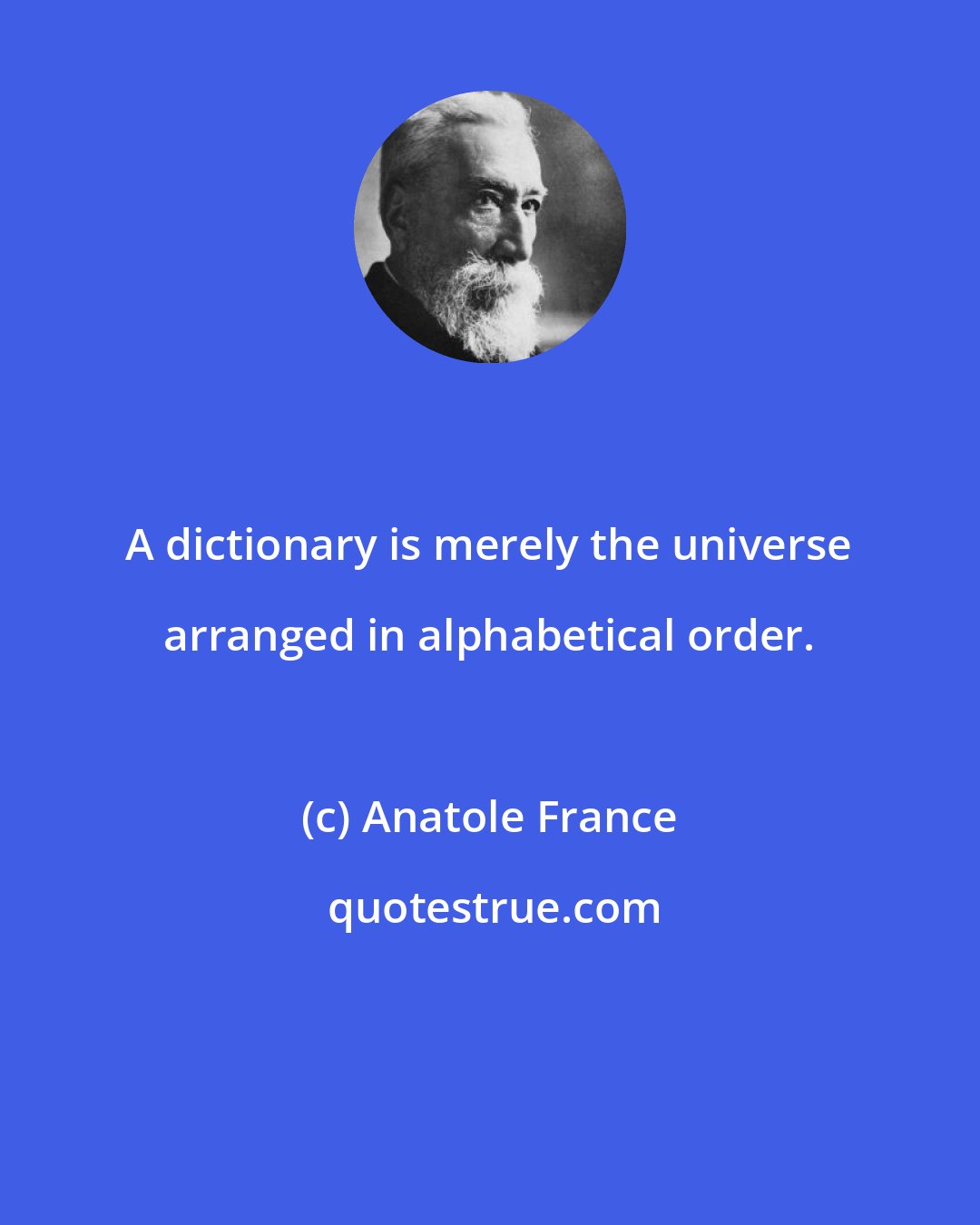 Anatole France: A dictionary is merely the universe arranged in alphabetical order.