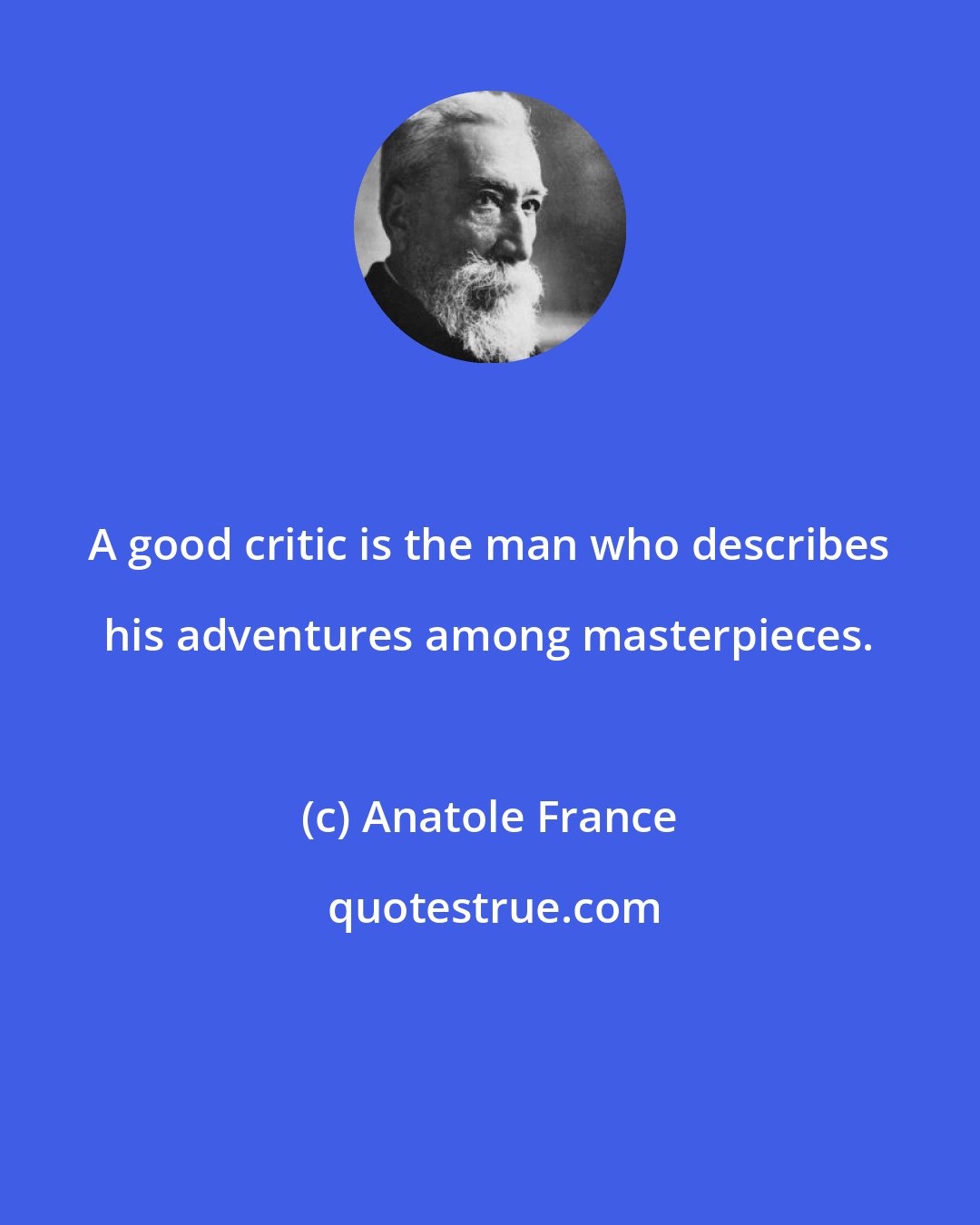 Anatole France: A good critic is the man who describes his adventures among masterpieces.