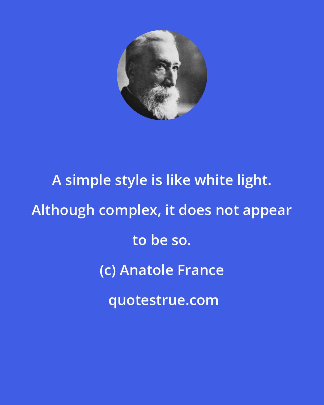 Anatole France: A simple style is like white light. Although complex, it does not appear to be so.