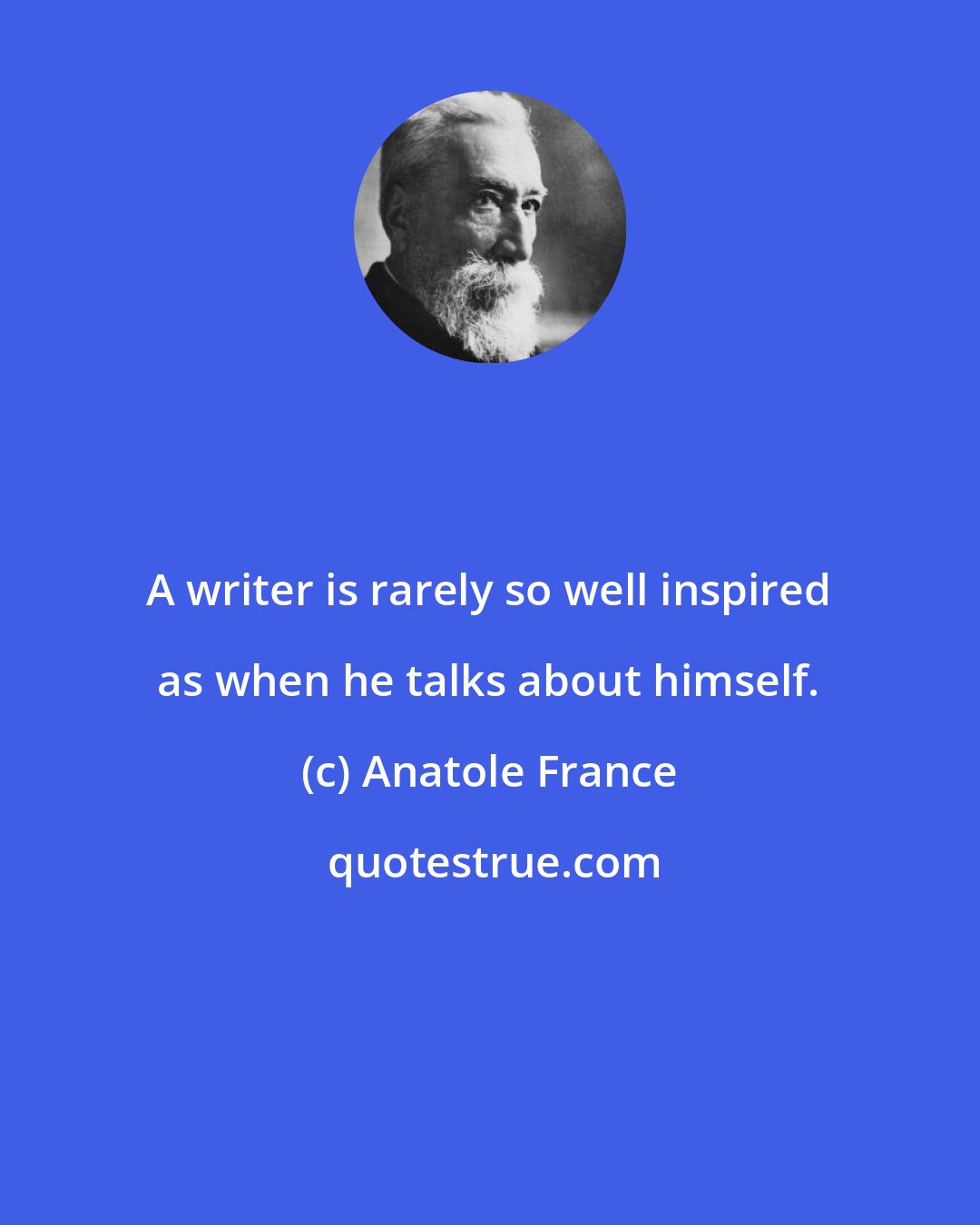 Anatole France: A writer is rarely so well inspired as when he talks about himself.