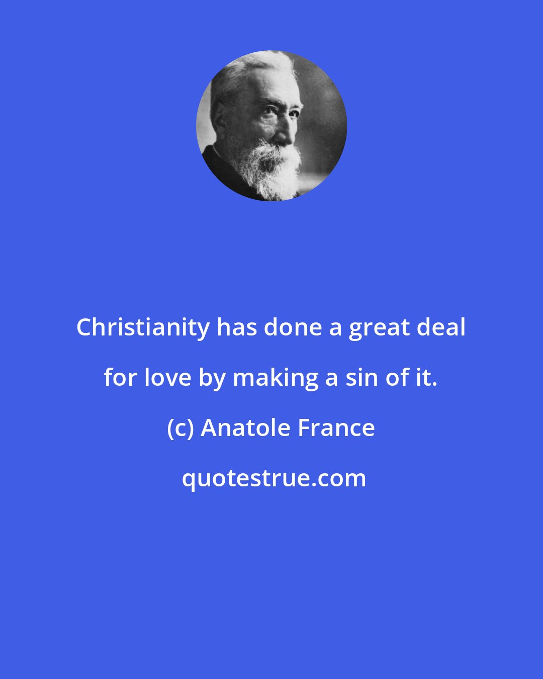 Anatole France: Christianity has done a great deal for love by making a sin of it.