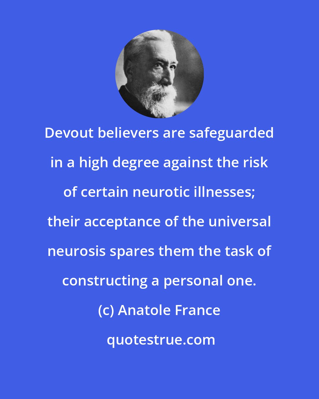 Anatole France: Devout believers are safeguarded in a high degree against the risk of certain neurotic illnesses; their acceptance of the universal neurosis spares them the task of constructing a personal one.