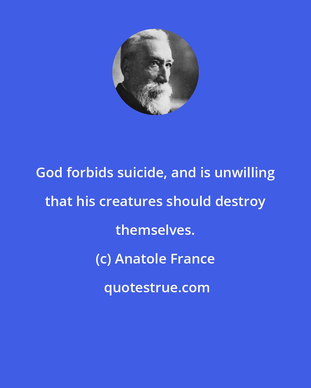 Anatole France: God forbids suicide, and is unwilling that his creatures should destroy themselves.