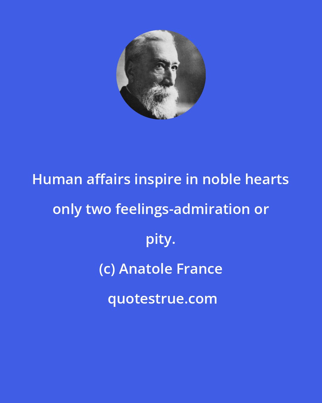 Anatole France: Human affairs inspire in noble hearts only two feelings-admiration or pity.