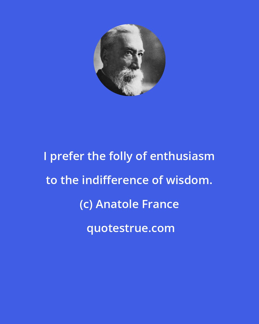 Anatole France: I prefer the folly of enthusiasm to the indifference of wisdom.