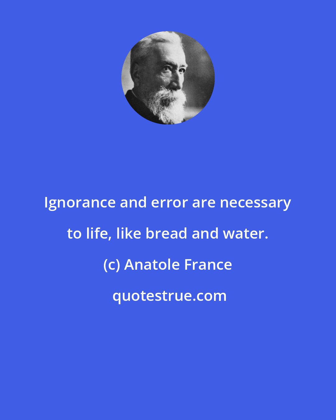 Anatole France: Ignorance and error are necessary to life, like bread and water.