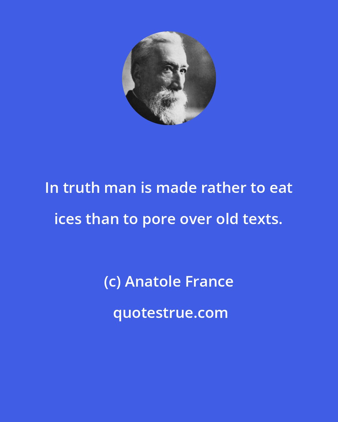 Anatole France: In truth man is made rather to eat ices than to pore over old texts.