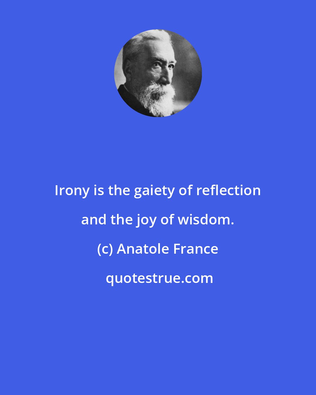 Anatole France: Irony is the gaiety of reflection and the joy of wisdom.