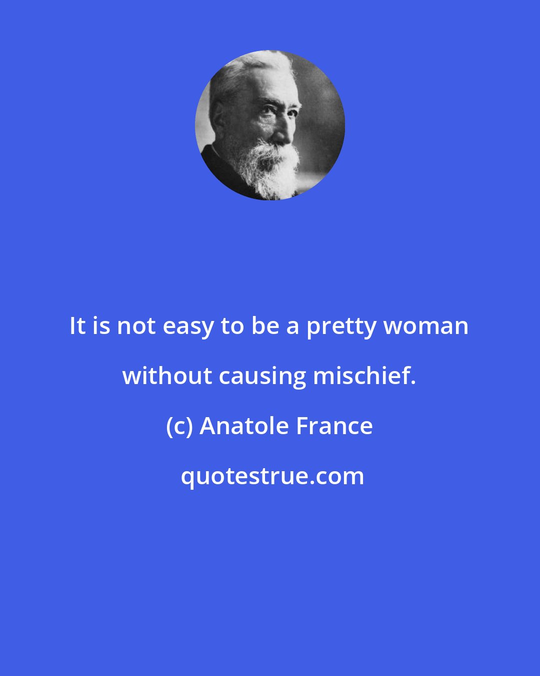 Anatole France: It is not easy to be a pretty woman without causing mischief.