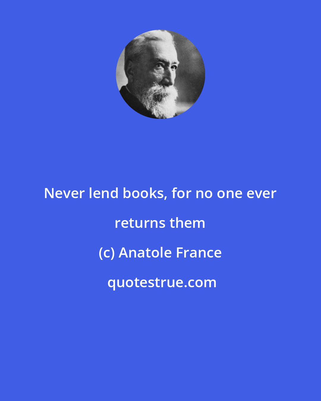 Anatole France: Never lend books, for no one ever returns them