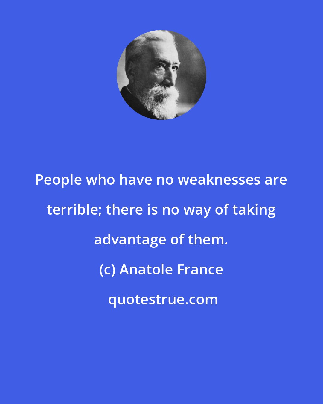 Anatole France: People who have no weaknesses are terrible; there is no way of taking advantage of them.