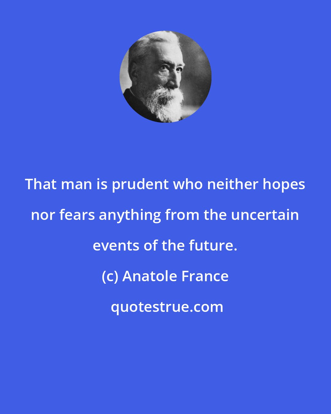 Anatole France: That man is prudent who neither hopes nor fears anything from the uncertain events of the future.