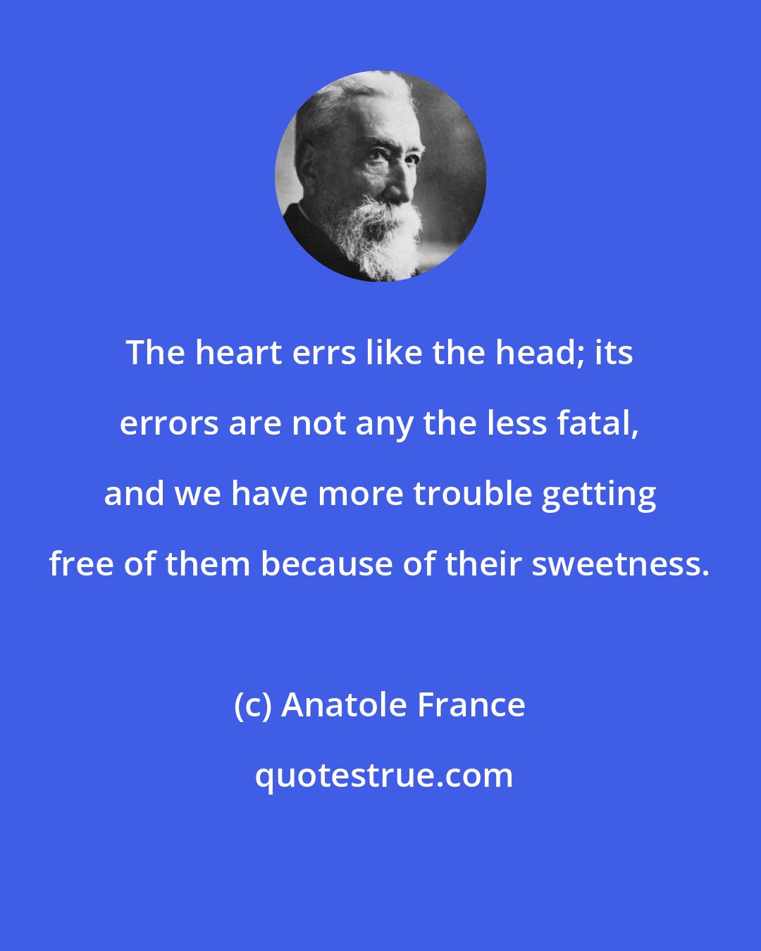 Anatole France: The heart errs like the head; its errors are not any the less fatal, and we have more trouble getting free of them because of their sweetness.