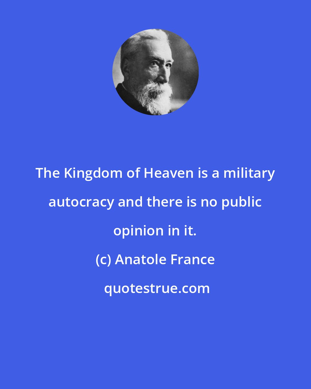 Anatole France: The Kingdom of Heaven is a military autocracy and there is no public opinion in it.