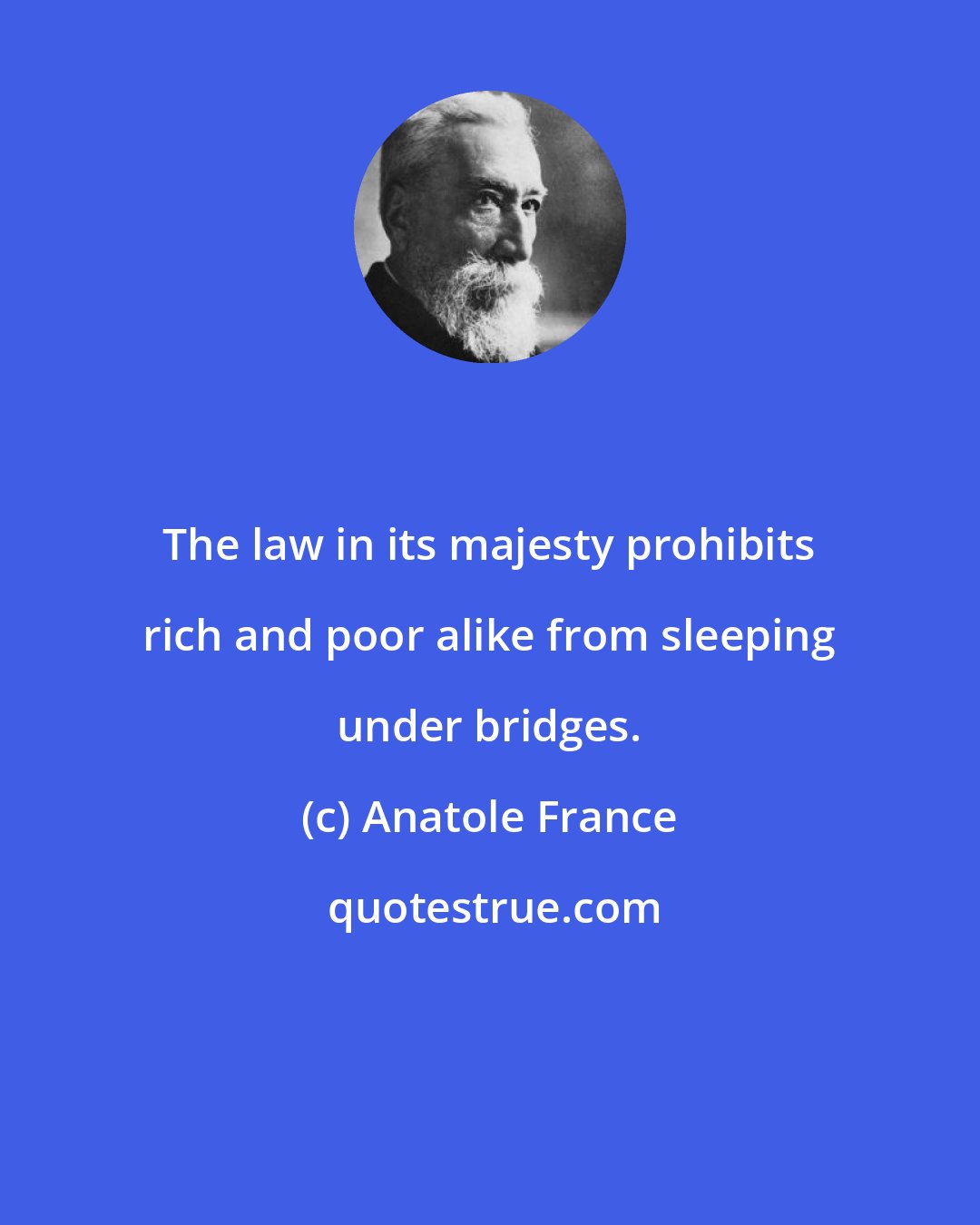 Anatole France: The law in its majesty prohibits rich and poor alike from sleeping under bridges.