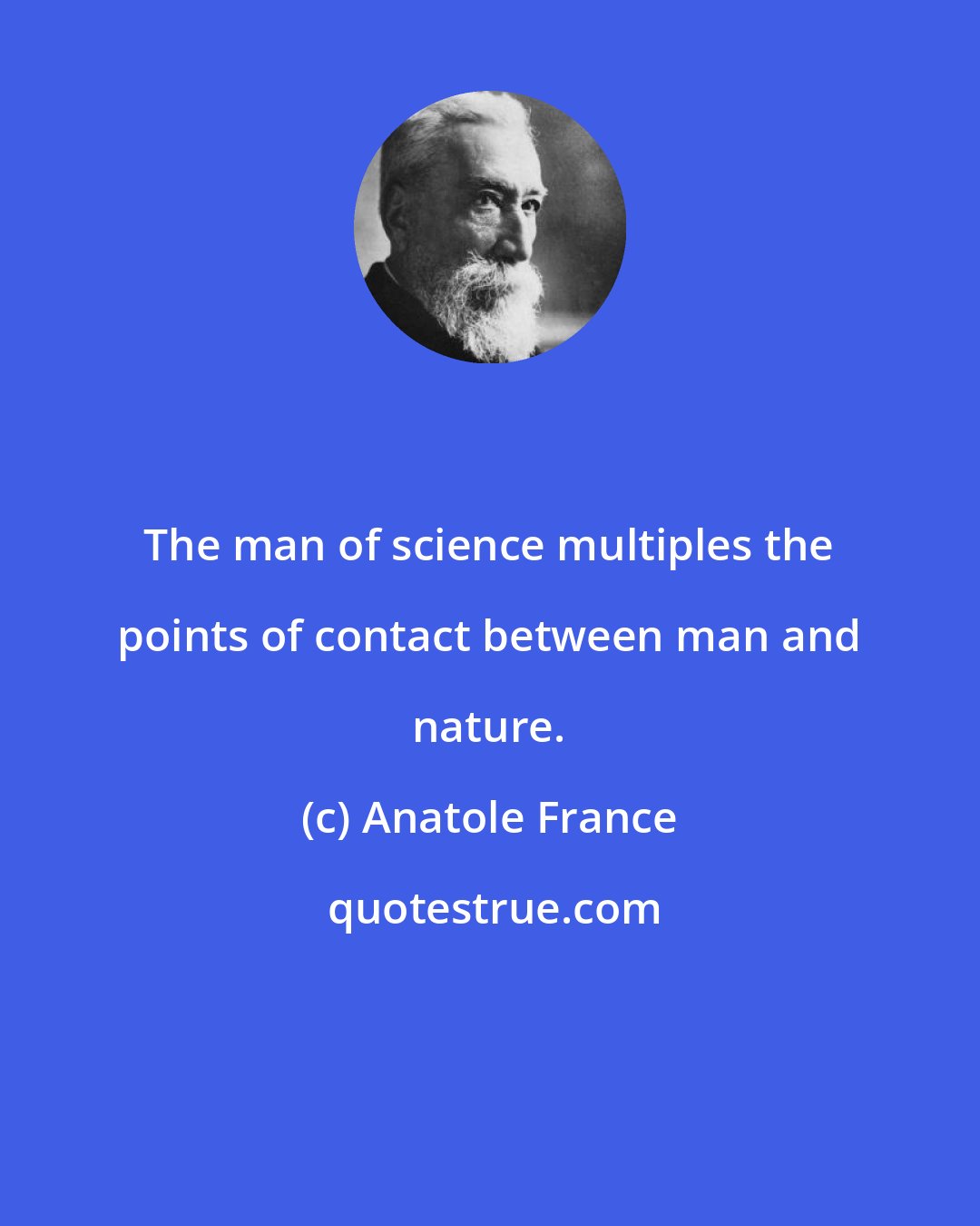 Anatole France: The man of science multiples the points of contact between man and nature.