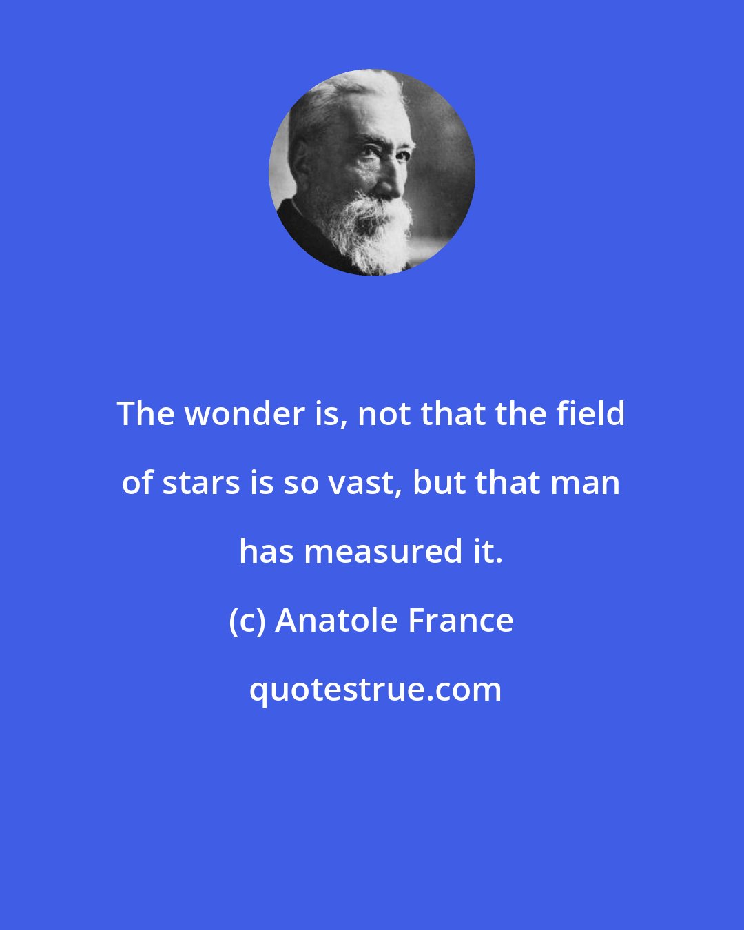 Anatole France: The wonder is, not that the field of stars is so vast, but that man has measured it.