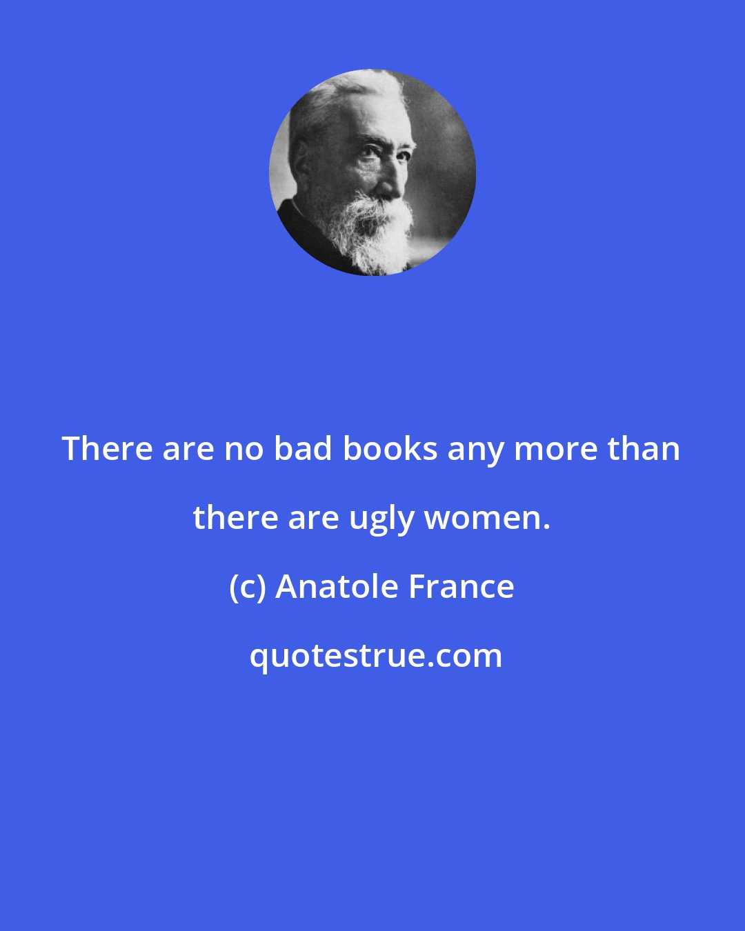 Anatole France: There are no bad books any more than there are ugly women.