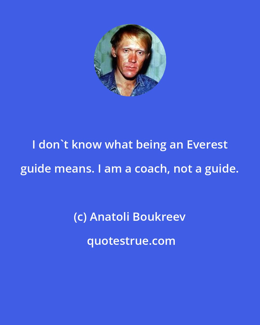 Anatoli Boukreev: I don't know what being an Everest guide means. I am a coach, not a guide.
