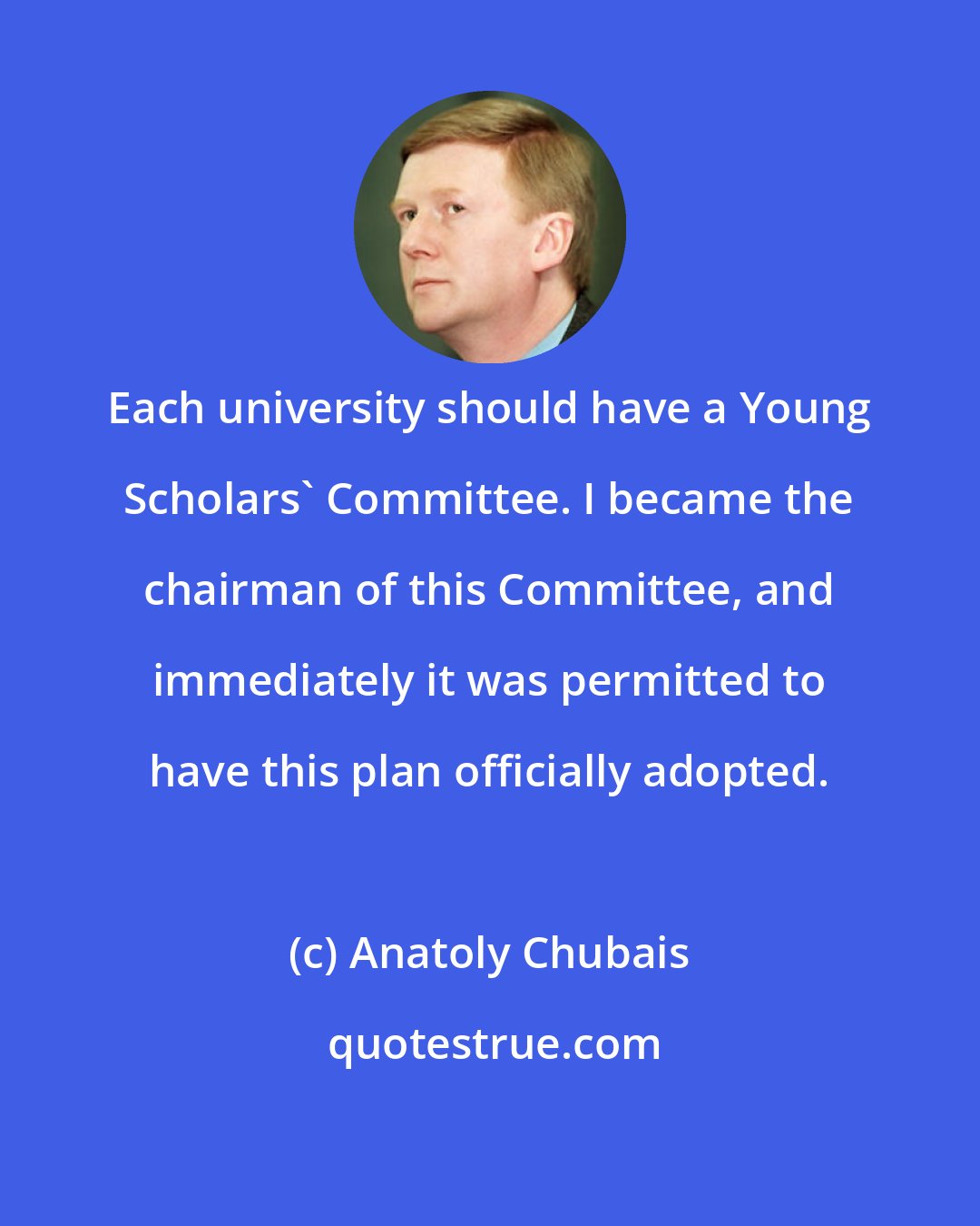 Anatoly Chubais: Each university should have a Young Scholars' Committee. I became the chairman of this Committee, and immediately it was permitted to have this plan officially adopted.