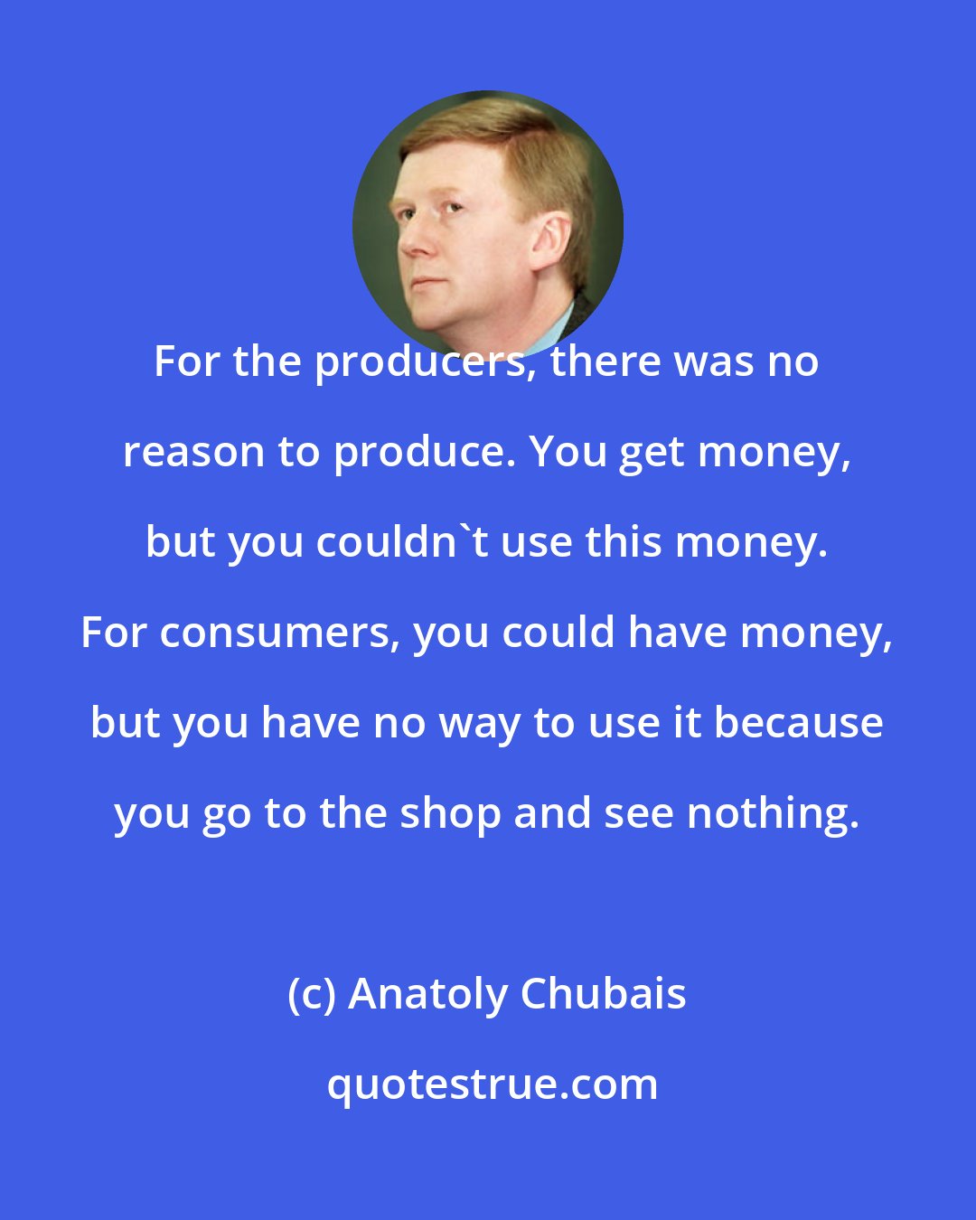 Anatoly Chubais: For the producers, there was no reason to produce. You get money, but you couldn't use this money. For consumers, you could have money, but you have no way to use it because you go to the shop and see nothing.