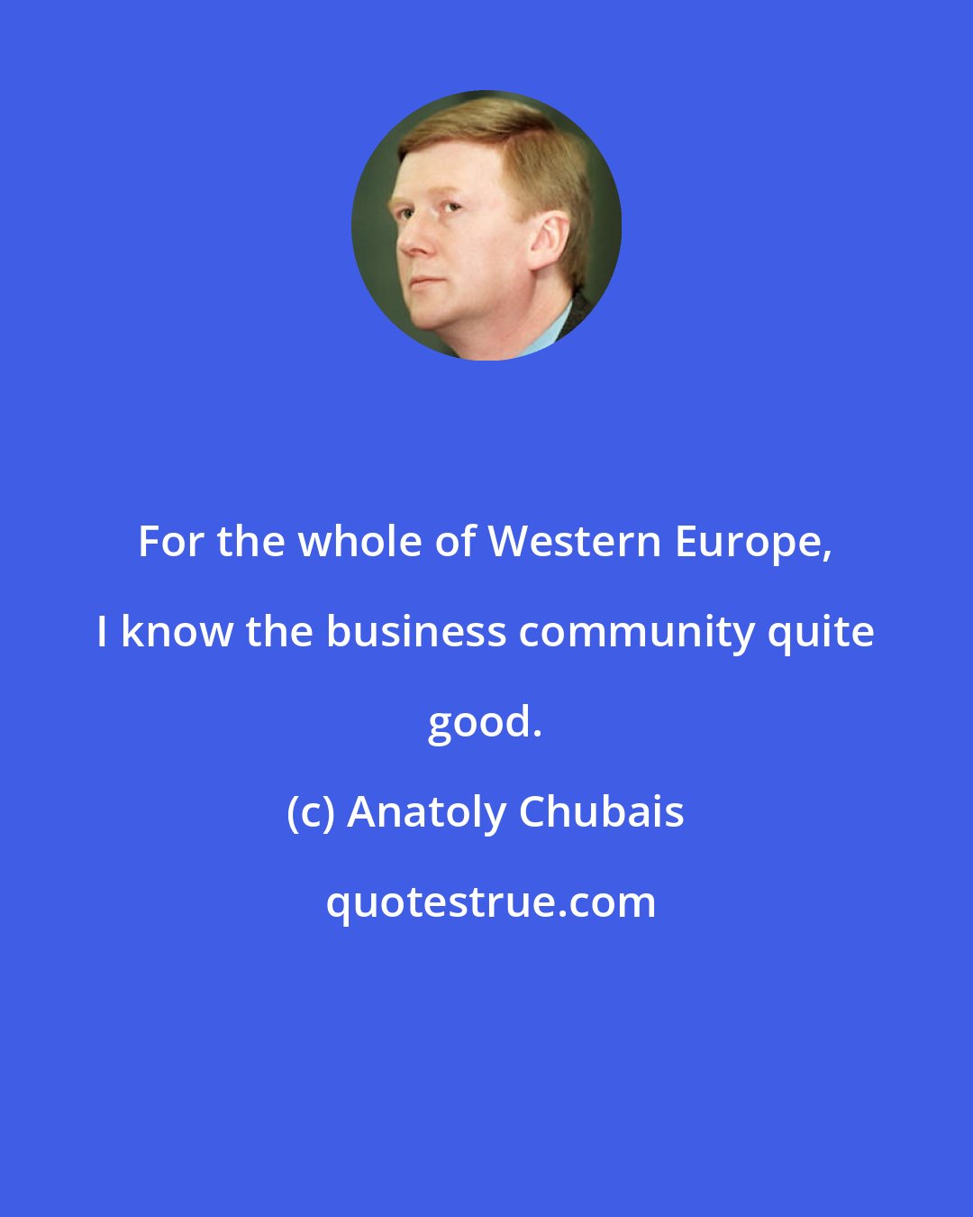 Anatoly Chubais: For the whole of Western Europe, I know the business community quite good.