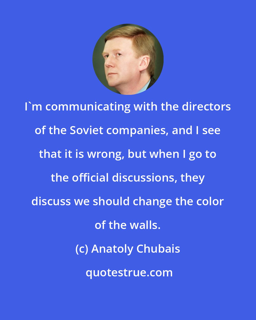 Anatoly Chubais: I'm communicating with the directors of the Soviet companies, and I see that it is wrong, but when I go to the official discussions, they discuss we should change the color of the walls.