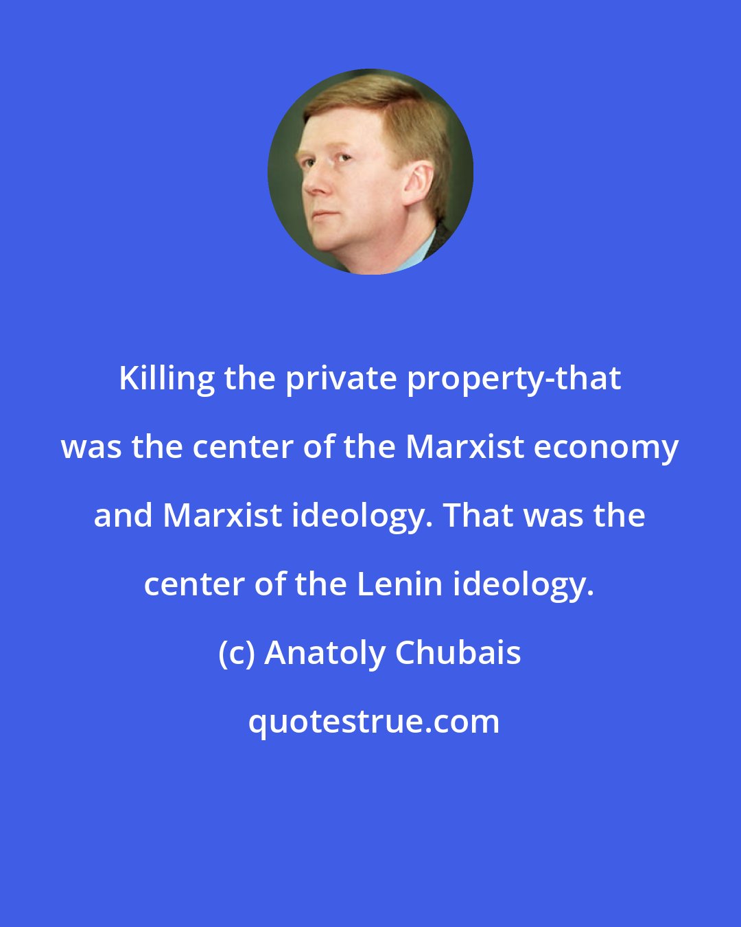 Anatoly Chubais: Killing the private property-that was the center of the Marxist economy and Marxist ideology. That was the center of the Lenin ideology.