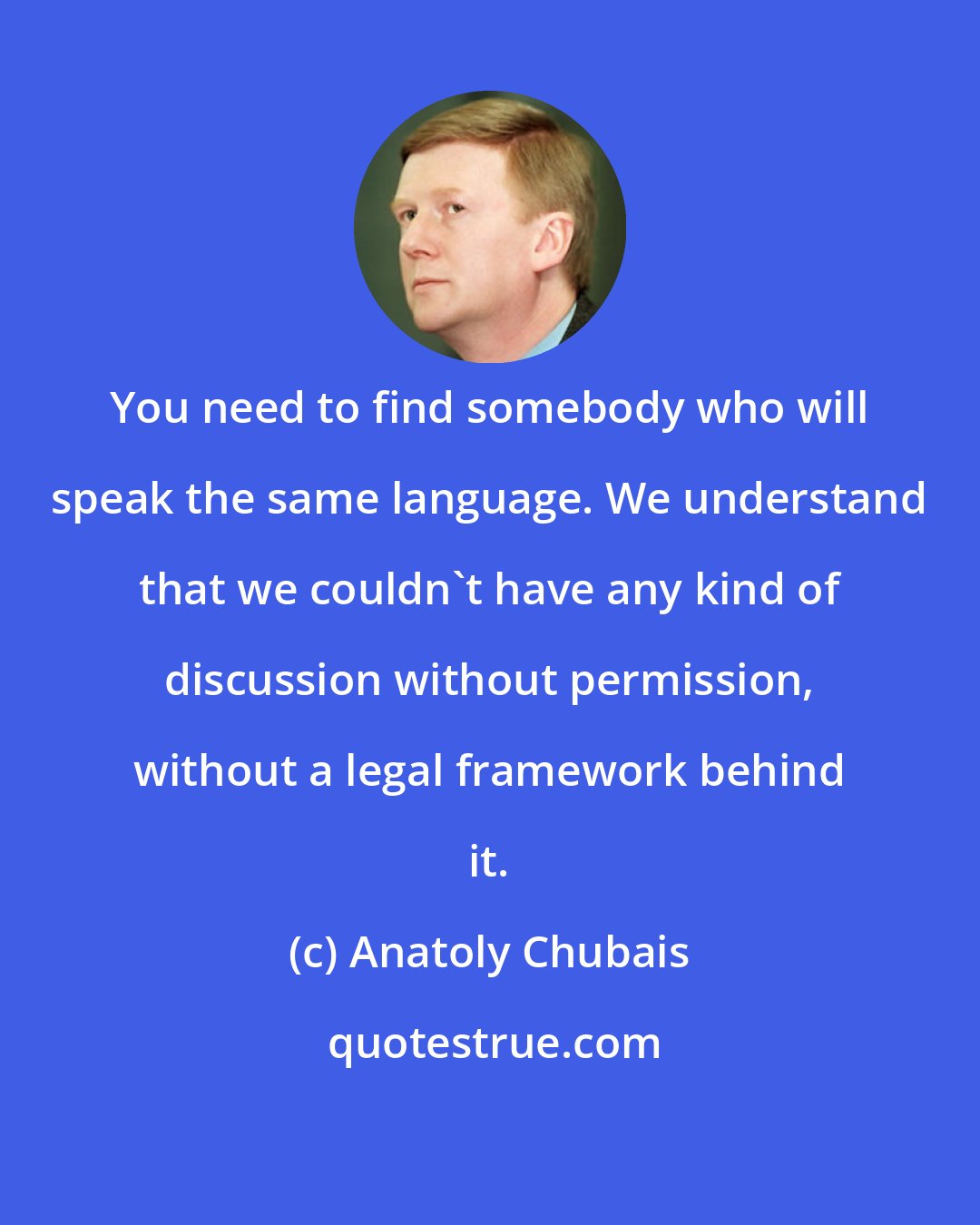 Anatoly Chubais: You need to find somebody who will speak the same language. We understand that we couldn't have any kind of discussion without permission, without a legal framework behind it.