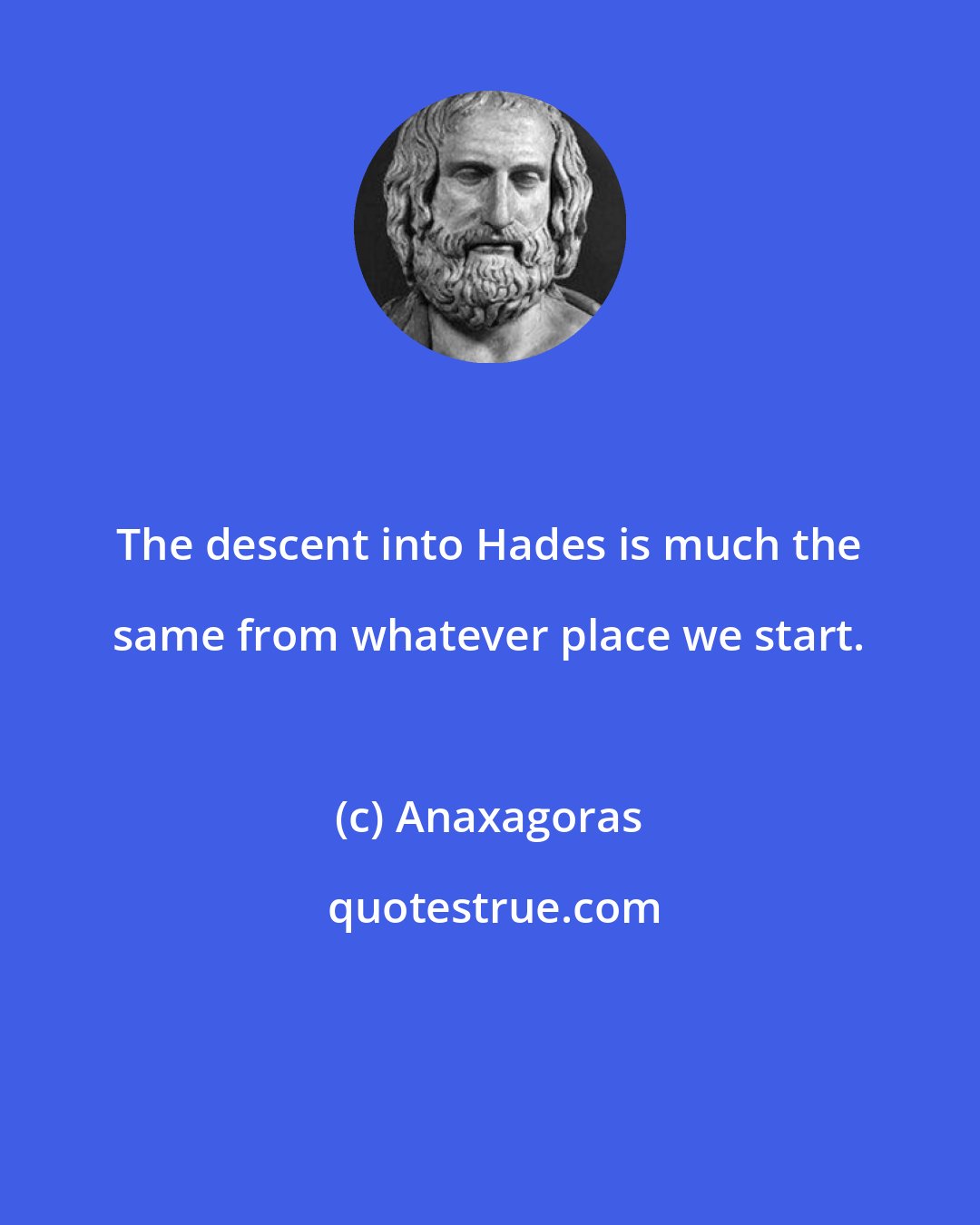 Anaxagoras: The descent into Hades is much the same from whatever place we start.