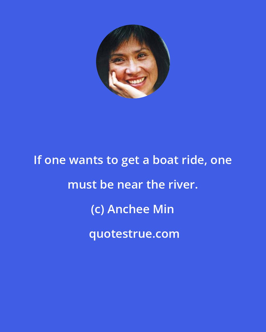 Anchee Min: If one wants to get a boat ride, one must be near the river.