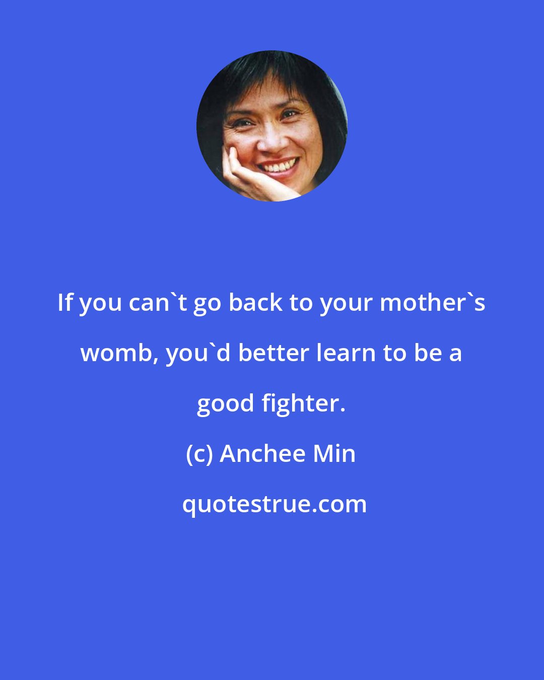 Anchee Min: If you can't go back to your mother's womb, you'd better learn to be a good fighter.