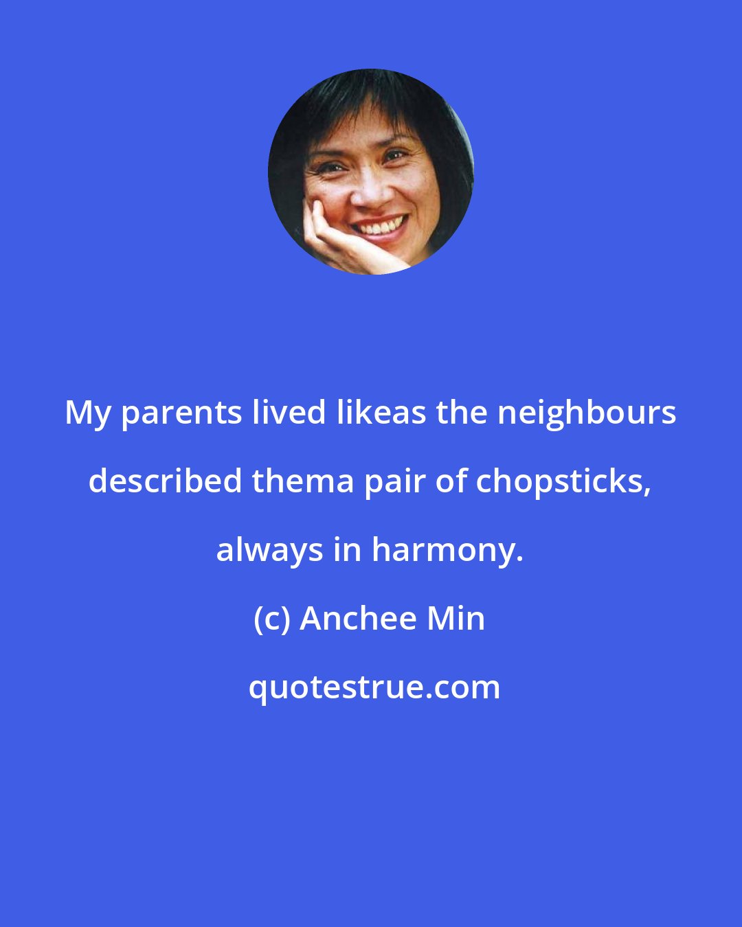 Anchee Min: My parents lived likeas the neighbours described thema pair of chopsticks, always in harmony.