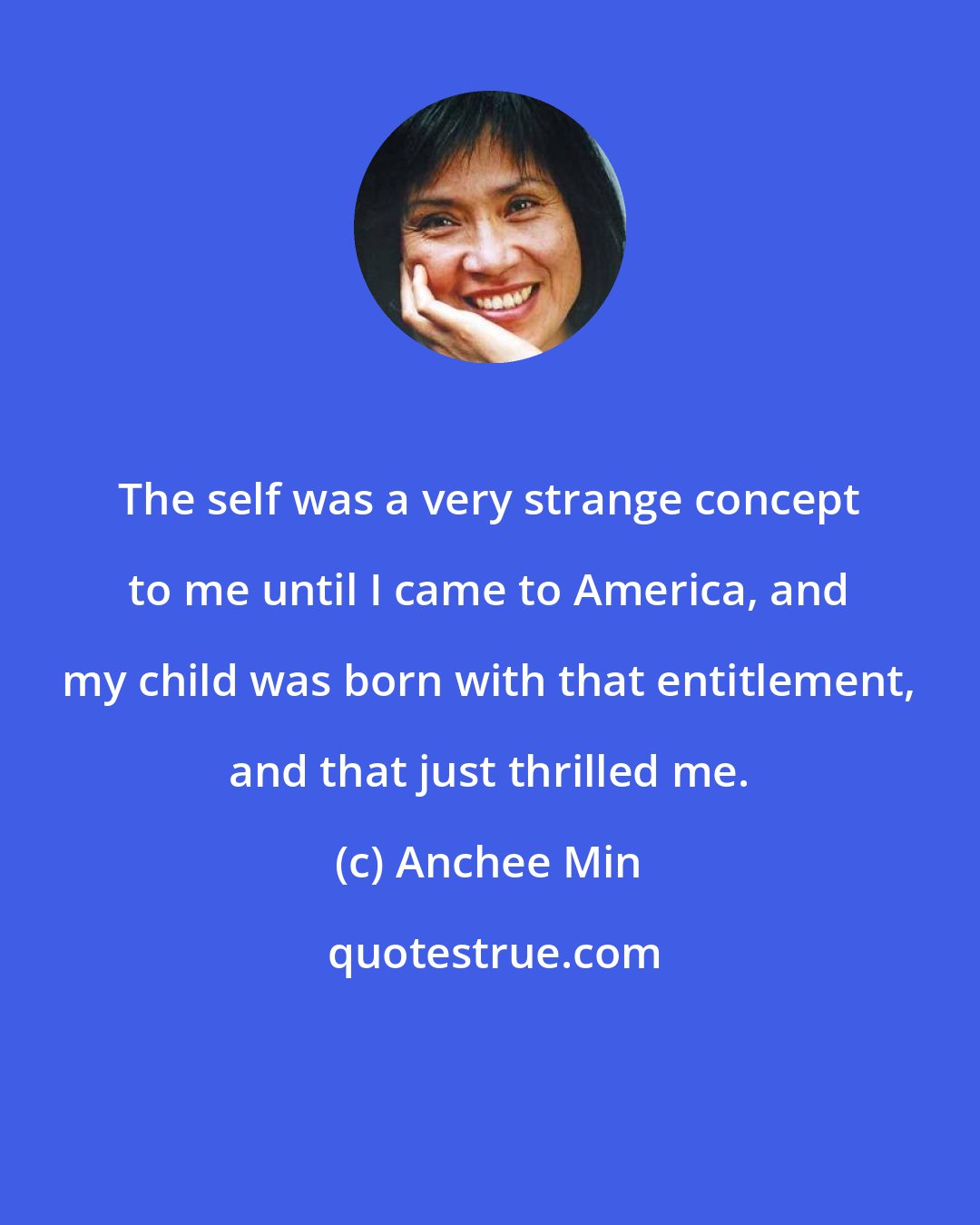 Anchee Min: The self was a very strange concept to me until I came to America, and my child was born with that entitlement, and that just thrilled me.