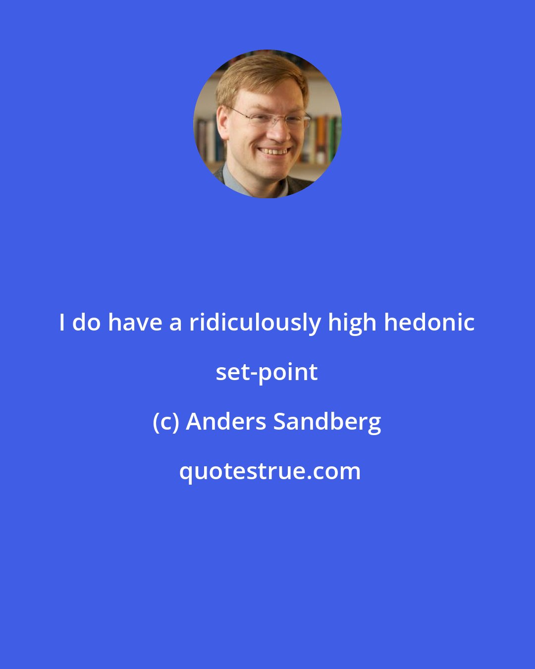 Anders Sandberg: I do have a ridiculously high hedonic set-point