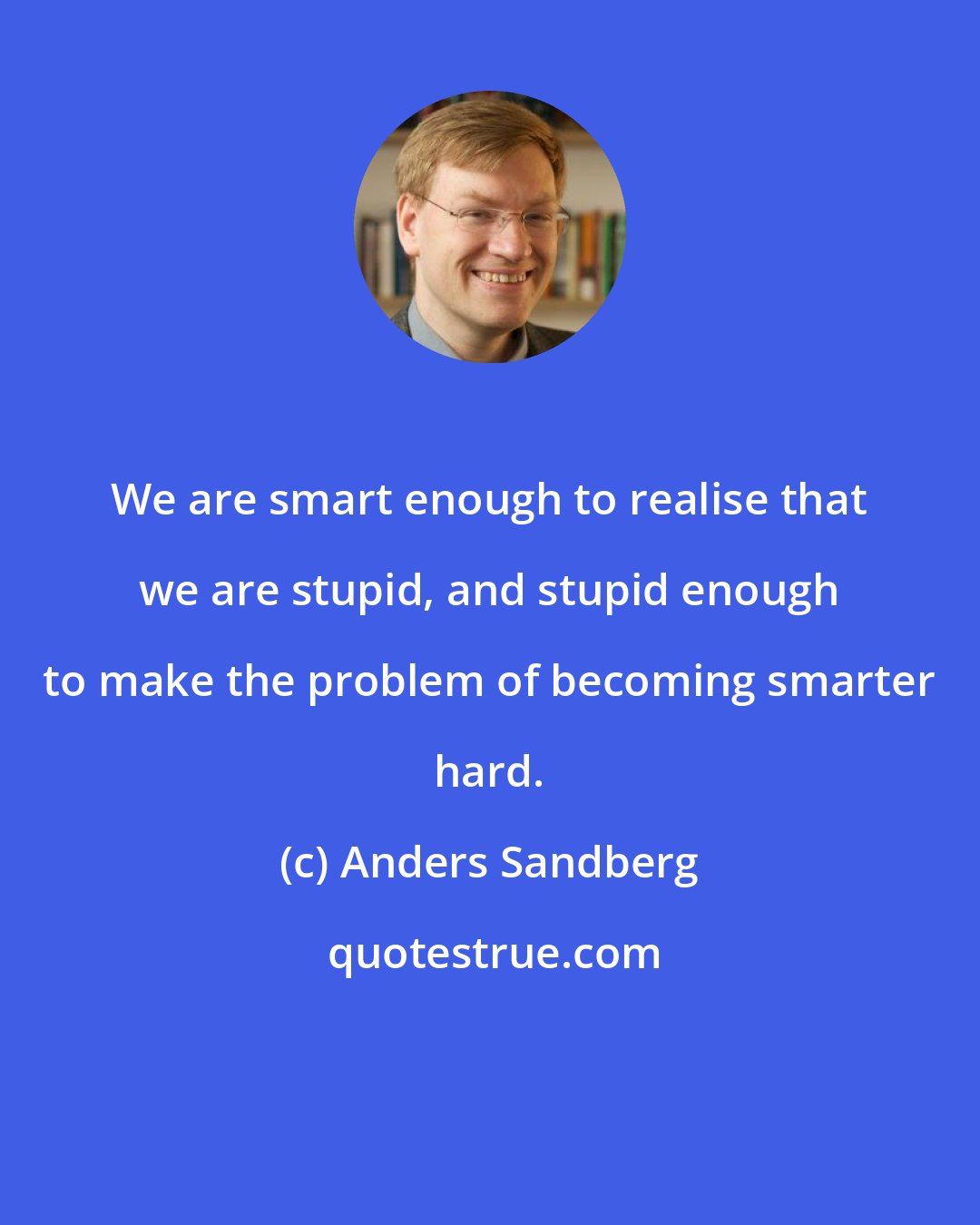 Anders Sandberg: We are smart enough to realise that we are stupid, and stupid enough to make the problem of becoming smarter hard.