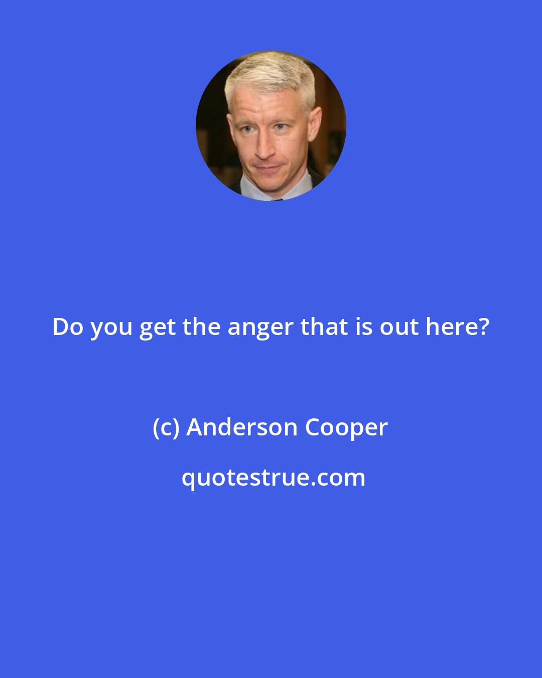 Anderson Cooper: Do you get the anger that is out here?