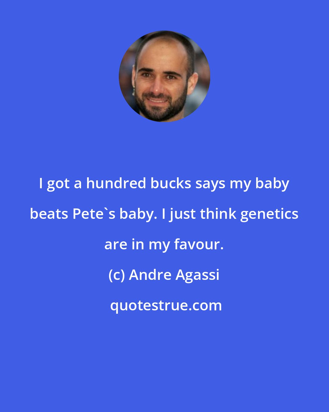 Andre Agassi: I got a hundred bucks says my baby beats Pete's baby. I just think genetics are in my favour.